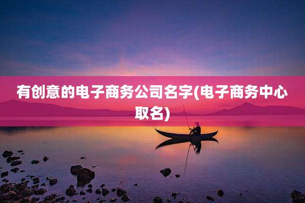 有创意的电子商务公司名字(电子商务中心取名)