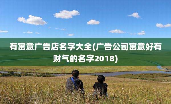 有寓意广告店名字大全(广告公司寓意好有财气的名字2018)