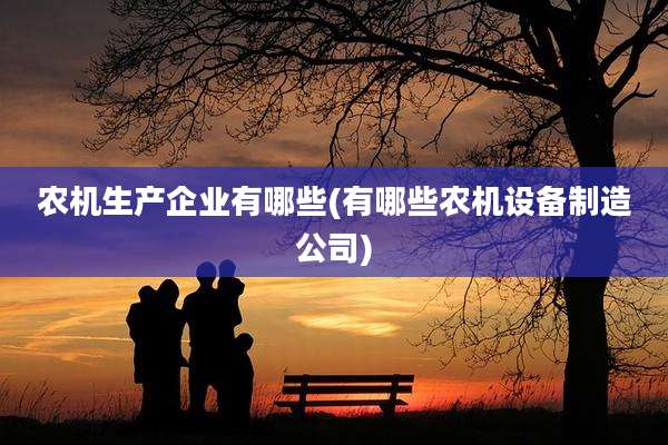 农机生产企业有哪些(有哪些农机设备制造公司)