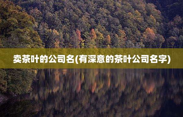 卖茶叶的公司名(有深意的茶叶公司名字)