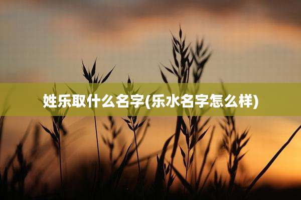 姓乐取什么名字(乐水名字怎么样)