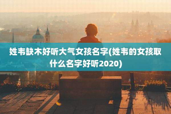 姓韦缺木好听大气女孩名字(姓韦的女孩取什么名字好听2020)