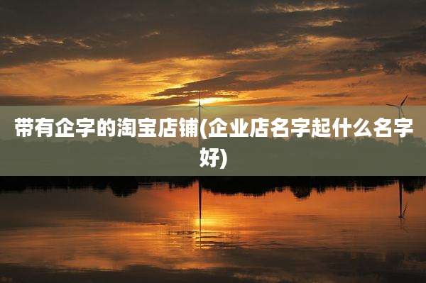 带有企字的淘宝店铺(企业店名字起什么名字好)