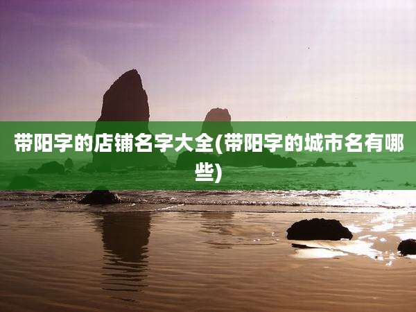 带阳字的店铺名字大全(带阳字的城市名有哪些)
