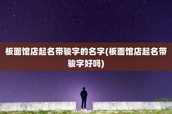 板面馆店起名带骏字的名字(板面馆店起名带骏字好吗)