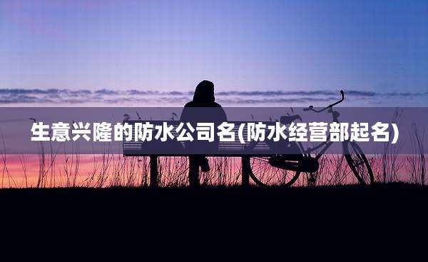 生意兴隆的防水公司名(防水经营部起名)