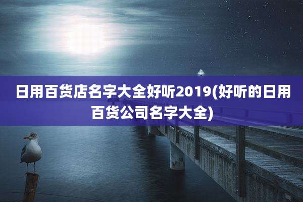 日用百货店名字大全好听2019(好听的日用百货公司名字大全)