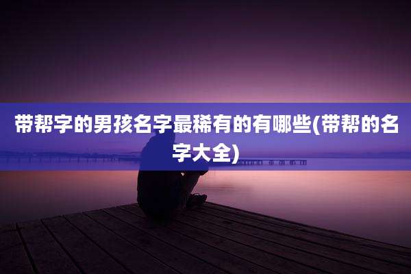 带帮字的男孩名字最稀有的有哪些(带帮的名字大全)