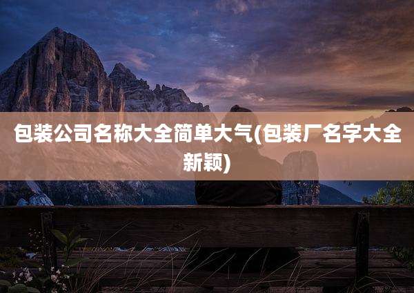 包装公司名称大全简单大气(包装厂名字大全新颖)