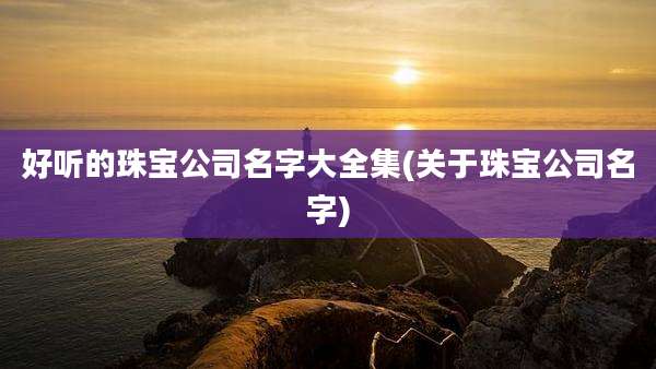 好听的珠宝公司名字大全集(关于珠宝公司名字)