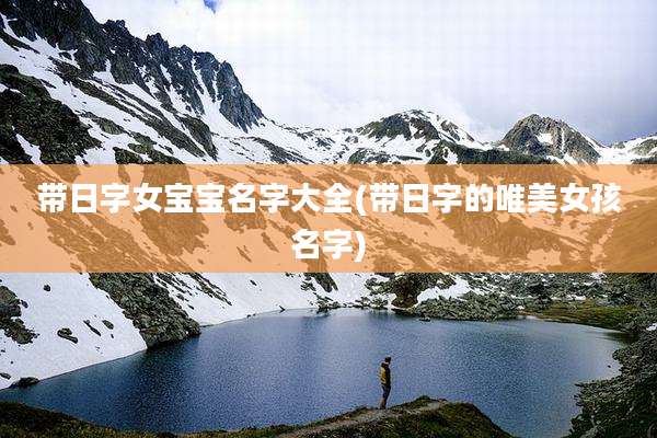 带日字女宝宝名字大全(带日字的唯美女孩名字)