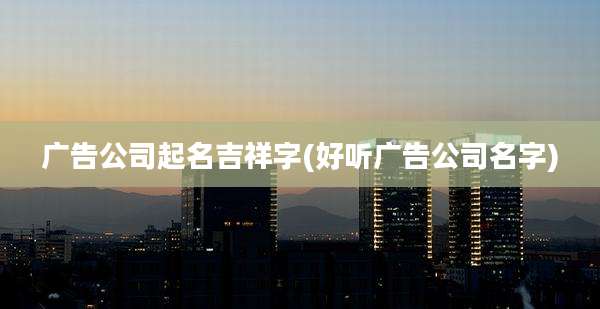 广告公司起名吉祥字(好听广告公司名字)