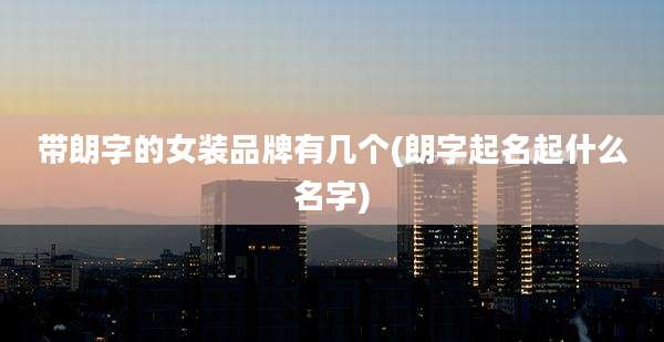 带朗字的女装品牌有几个(朗字起名起什么名字)