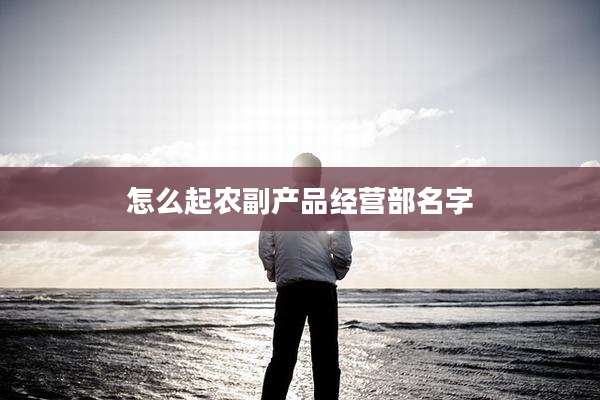 怎么起农副产品经营部名字