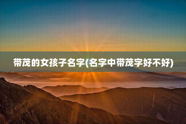 带茂的女孩子名字(名字中带茂字好不好)