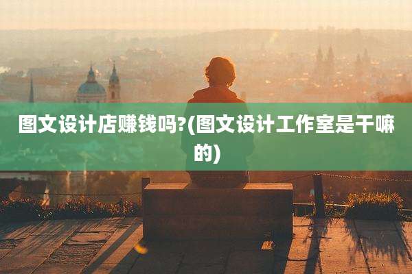 图文设计店赚钱吗?(图文设计工作室是干嘛的)