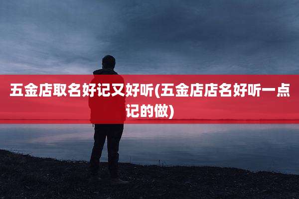 五金店取名好记又好听(五金店店名好听一点记的做)
