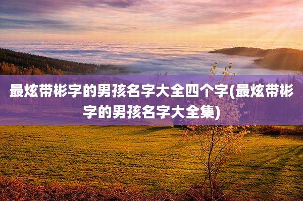 最炫带彬字的男孩名字大全四个字(最炫带彬字的男孩名字大全集)