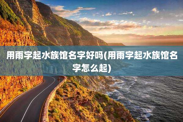 用雨字起水族馆名字好吗(用雨字起水族馆名字怎么起)