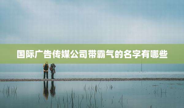 国际广告传媒公司带霸气的名字有哪些