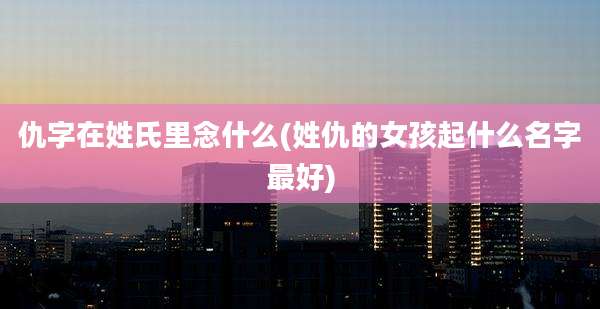 仇字在姓氏里念什么(姓仇的女孩起什么名字最好)