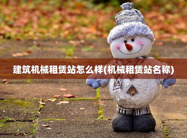 建筑机械租赁站怎么样(机械租赁站名称)