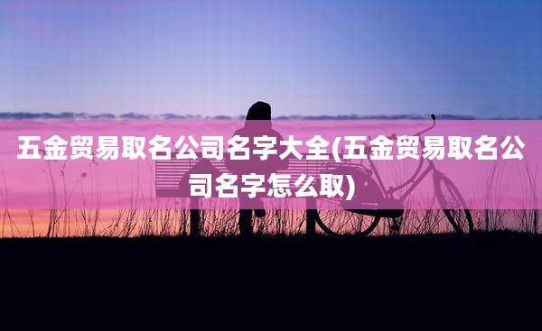 五金贸易取名公司名字大全(五金贸易取名公司名字怎么取)