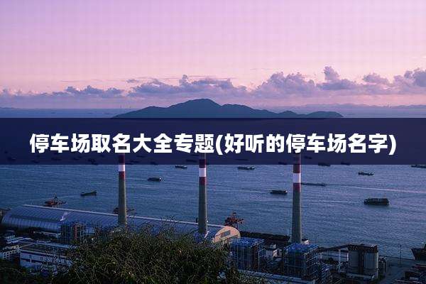 停车场取名大全专题(好听的停车场名字)