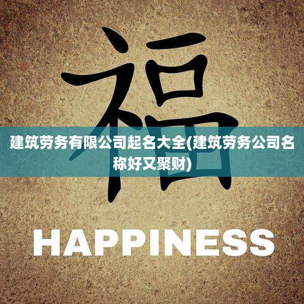 建筑劳务有限公司起名大全(建筑劳务公司名称好又聚财)
