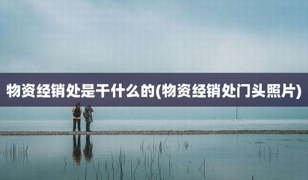 物资经销处是干什么的(物资经销处门头照片)