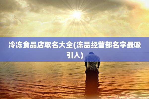冷冻食品店取名大全(冻品经营部名字最吸引人)