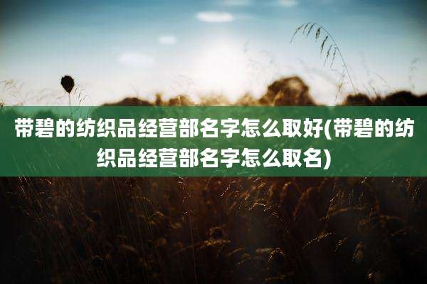 带碧的纺织品经营部名字怎么取好(带碧的纺织品经营部名字怎么取名)