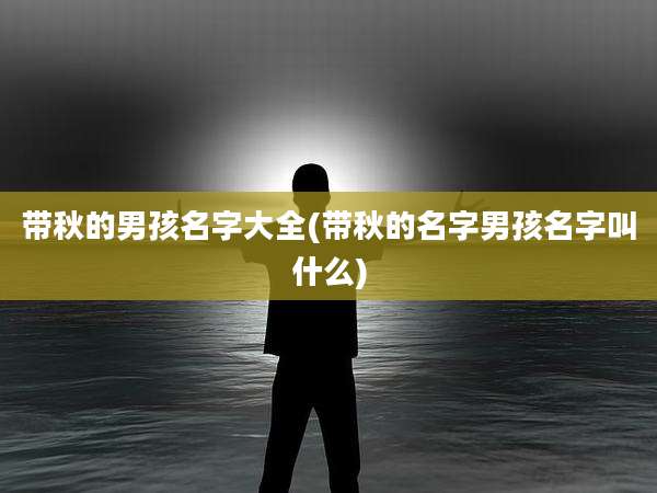 带秋的男孩名字大全(带秋的名字男孩名字叫什么)