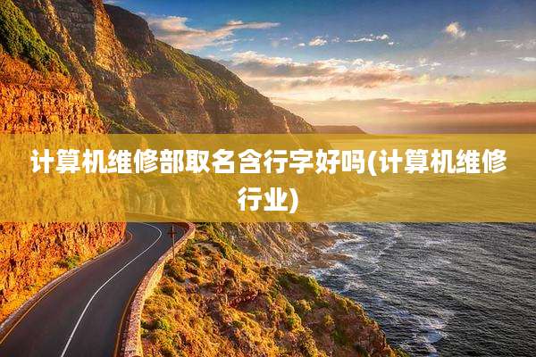 计算机维修部取名含行字好吗(计算机维修行业)
