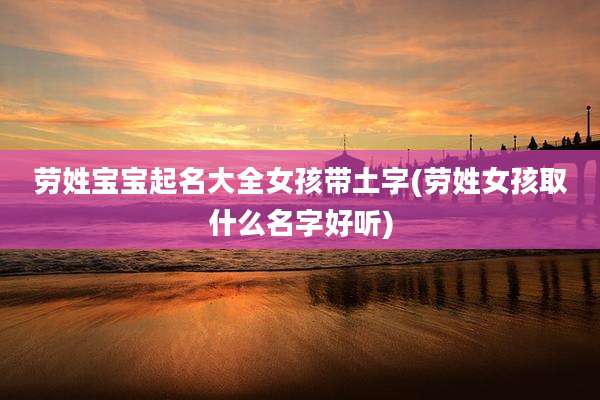 劳姓宝宝起名大全女孩带土字(劳姓女孩取什么名字好听)