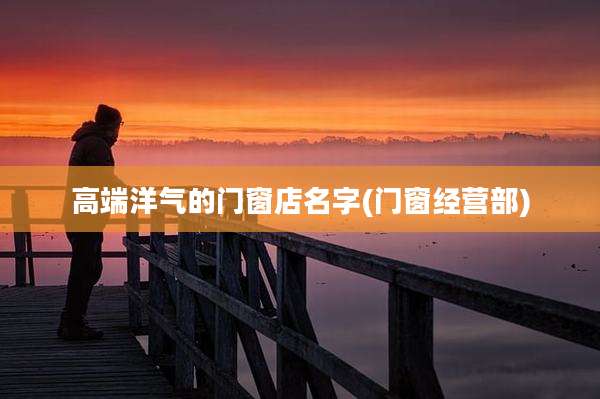 高端洋气的门窗店名字(门窗经营部)