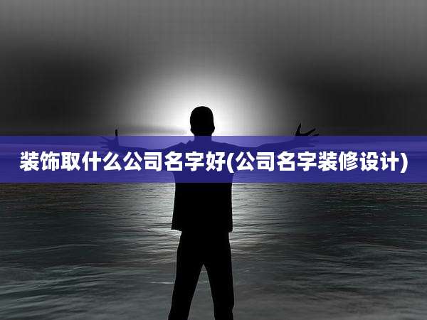 装饰取什么公司名字好(公司名字装修设计)