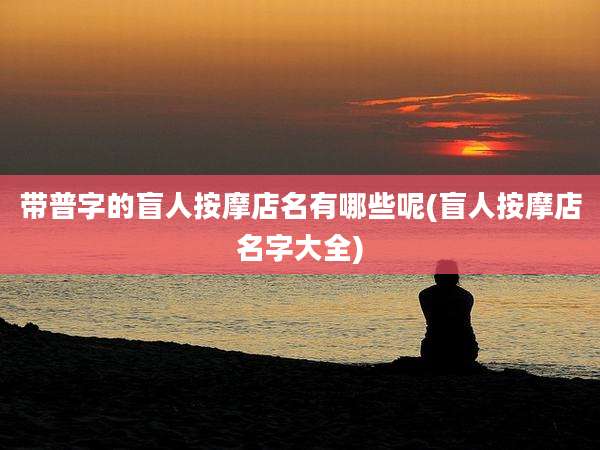 带普字的盲人按摩店名有哪些呢(盲人按摩店名字大全)