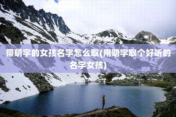 带明字的女孩名字怎么取(用明字取个好听的名字女孩)