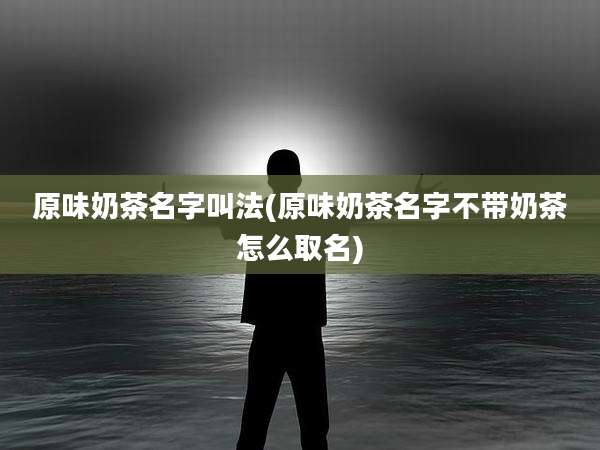 原味奶茶名字叫法(原味奶茶名字不带奶茶怎么取名)