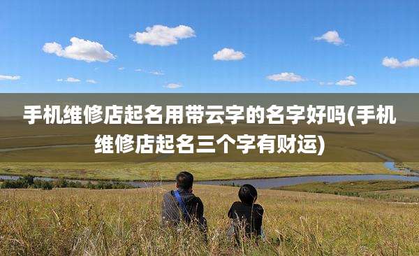 手机维修店起名用带云字的名字好吗(手机维修店起名三个字有财运)
