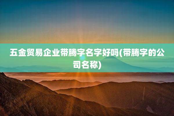 五金贸易企业带腾字名字好吗(带腾字的公司名称)