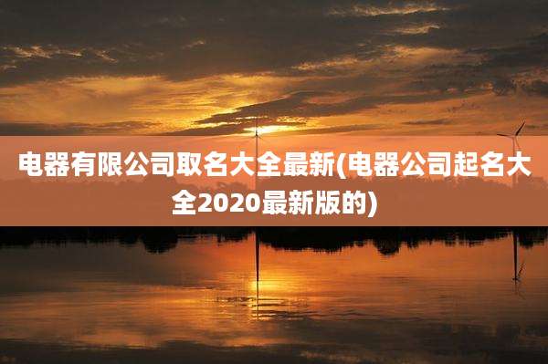 电器有限公司取名大全最新(电器公司起名大全2020最新版的)