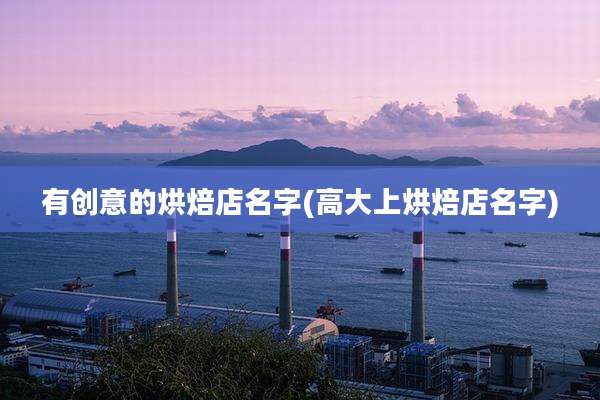 有创意的烘焙店名字(高大上烘焙店名字)