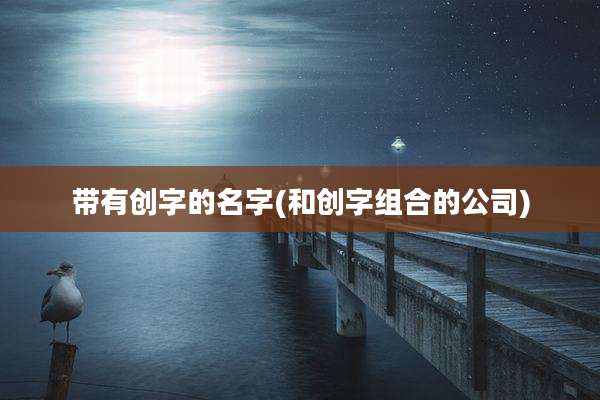 带有创字的名字(和创字组合的公司)