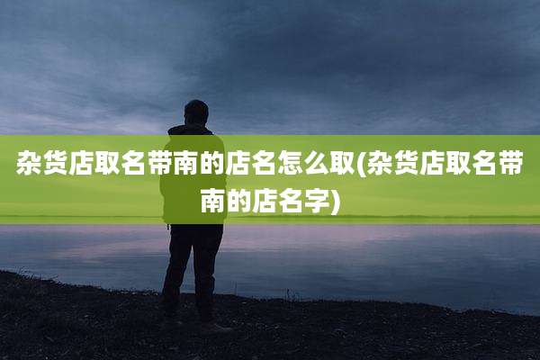 杂货店取名带南的店名怎么取(杂货店取名带南的店名字)