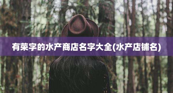 有荣字的水产商店名字大全(水产店铺名)
