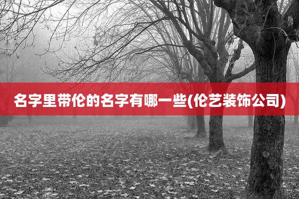 名字里带伦的名字有哪一些(伦艺装饰公司)
