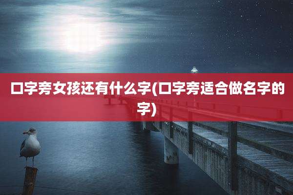 口字旁女孩还有什么字(口字旁适合做名字的字)