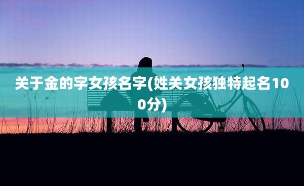 关于金的字女孩名字(姓关女孩独特起名100分)